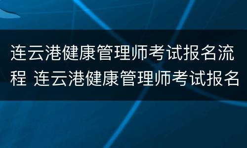 连云港健康管理师考试报名流程 连云港健康管理师考试报名流程及时间