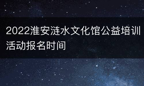 2022淮安涟水文化馆公益培训活动报名时间