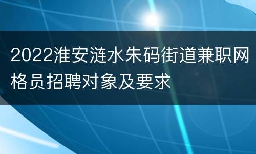 2022淮安涟水朱码街道兼职网格员招聘对象及要求