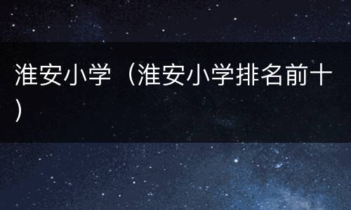 淮安小学（淮安小学排名前十）