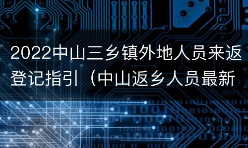 2022中山三乡镇外地人员来返登记指引（中山返乡人员最新通知）