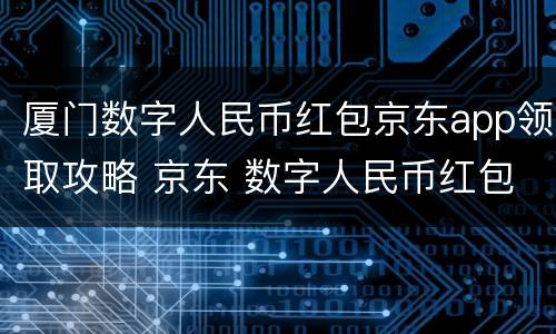 厦门数字人民币红包京东app领取攻略 京东 数字人民币红包