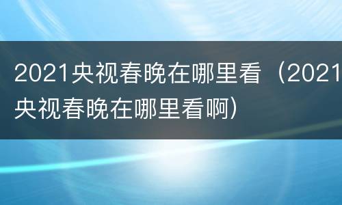 2021央视春晚在哪里看（2021央视春晚在哪里看啊）