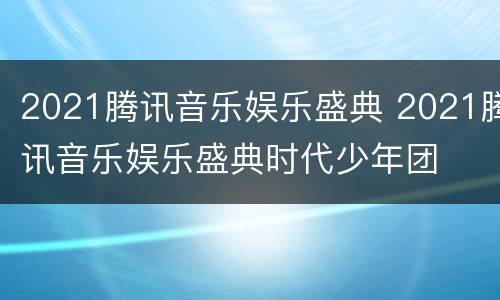 2021腾讯音乐娱乐盛典 2021腾讯音乐娱乐盛典时代少年团