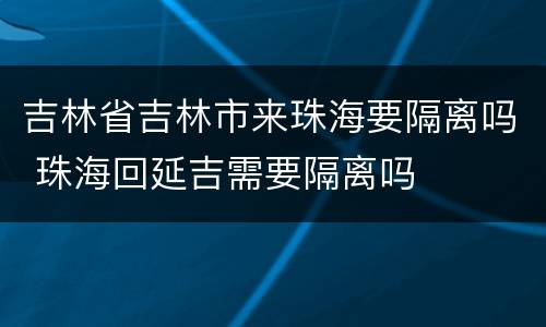 吉林省吉林市来珠海要隔离吗 珠海回延吉需要隔离吗