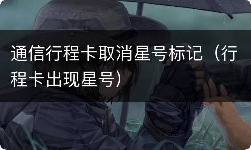 通信行程卡取消星号标记（行程卡出现星号）