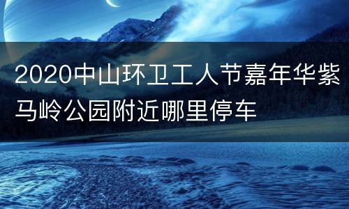 2020中山环卫工人节嘉年华紫马岭公园附近哪里停车