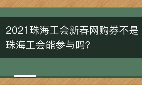 2021珠海工会新春网购券不是珠海工会能参与吗？