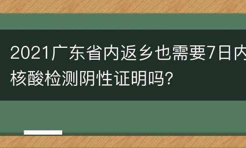 2021广东省内返乡也需要7日内核酸检测阴性证明吗？