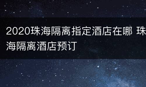 2020珠海隔离指定酒店在哪 珠海隔离酒店预订
