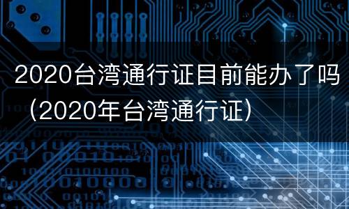 2020台湾通行证目前能办了吗（2020年台湾通行证）