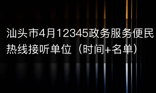 汕头市4月12345政务服务便民热线接听单位（时间+名单）