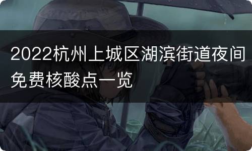 2022杭州上城区湖滨街道夜间免费核酸点一览