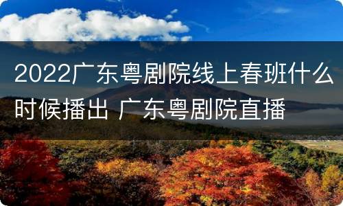 2022广东粤剧院线上春班什么时候播出 广东粤剧院直播