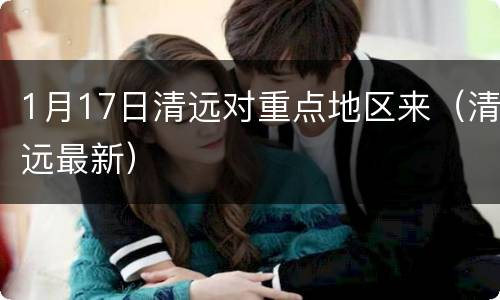 1月17日清远对重点地区来（清远最新）