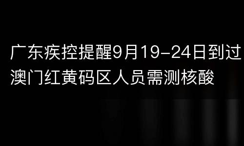 广东疾控提醒9月19-24日到过澳门红黄码区人员需测核酸