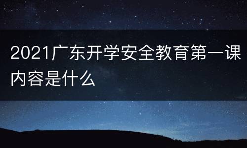 2021广东开学安全教育第一课内容是什么