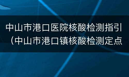 中山市港口医院核酸检测指引（中山市港口镇核酸检测定点医院）