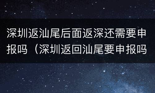 深圳返汕尾后面返深还需要申报吗（深圳返回汕尾要申报吗）