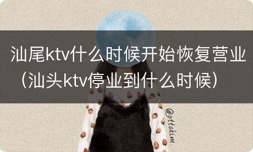 汕尾ktv什么时候开始恢复营业（汕头ktv停业到什么时候）