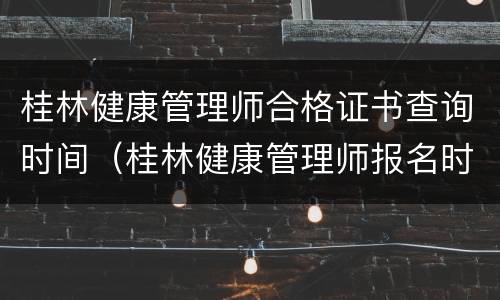桂林健康管理师合格证书查询时间（桂林健康管理师报名时间）