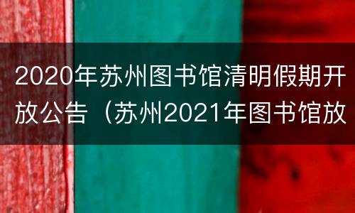 2020年苏州图书馆清明假期开放公告（苏州2021年图书馆放假时间）