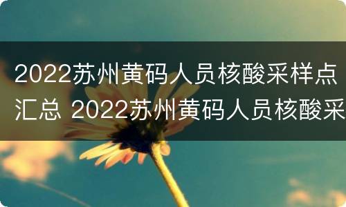 2022苏州黄码人员核酸采样点汇总 2022苏州黄码人员核酸采样点汇总查询