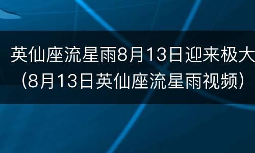 英仙座流星雨8月13日迎来极大（8月13日英仙座流星雨视频）