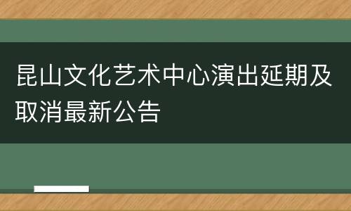 昆山文化艺术中心演出延期及取消最新公告