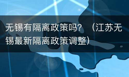 无锡有隔离政策吗？（江苏无锡最新隔离政策调整）