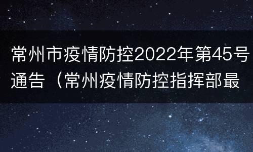常州市疫情防控2022年第45号通告（常州疫情防控指挥部最新公告）