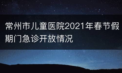 常州市儿童医院2021年春节假期门急诊开放情况