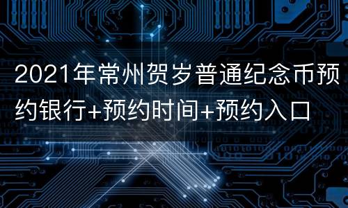 2021年常州贺岁普通纪念币预约银行+预约时间+预约入口