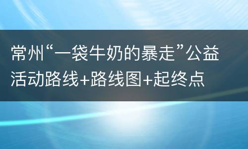 常州“一袋牛奶的暴走”公益活动路线+路线图+起终点