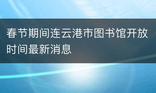 春节期间连云港市图书馆开放时间最新消息