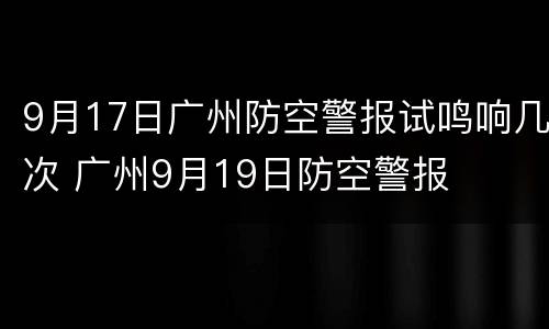 9月17日广州防空警报试鸣响几次 广州9月19日防空警报