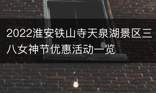 2022淮安铁山寺天泉湖景区三八女神节优惠活动一览