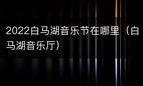2022白马湖音乐节在哪里（白马湖音乐厅）