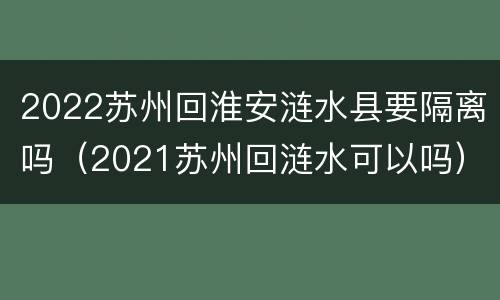 2022苏州回淮安涟水县要隔离吗（2021苏州回涟水可以吗）