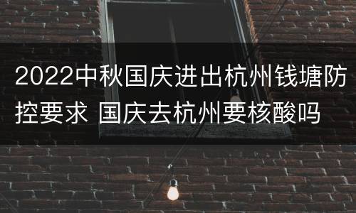 2022中秋国庆进出杭州钱塘防控要求 国庆去杭州要核酸吗