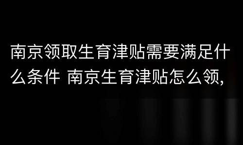 南京领取生育津贴需要满足什么条件 南京生育津贴怎么领,需要符合什么条件