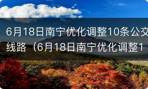 6月18日南宁优化调整10条公交线路（6月18日南宁优化调整10条公交线路）