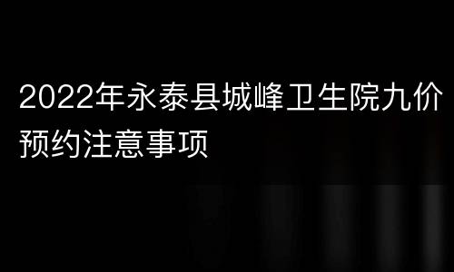 2022年永泰县城峰卫生院九价预约注意事项