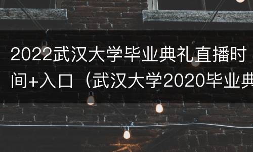 2022武汉大学毕业典礼直播时间+入口（武汉大学2020毕业典礼视频）