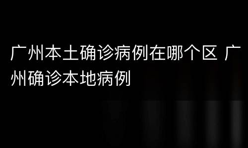 广州本土确诊病例在哪个区 广州确诊本地病例