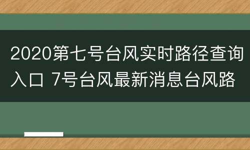 2020第七号台风实时路径查询入口 7号台风最新消息台风路径实时路径图