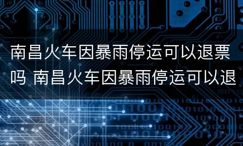 南昌火车因暴雨停运可以退票吗 南昌火车因暴雨停运可以退票吗