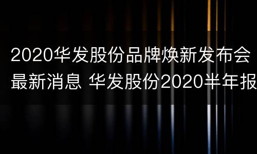 2020华发股份品牌焕新发布会最新消息 华发股份2020半年报