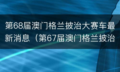 第68届澳门格兰披治大赛车最新消息（第67届澳门格兰披治大赛车）