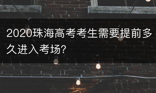2020珠海高考考生需要提前多久进入考场？